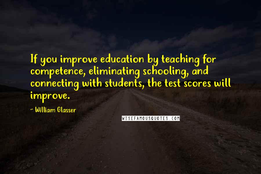 William Glasser Quotes: If you improve education by teaching for competence, eliminating schooling, and connecting with students, the test scores will improve.