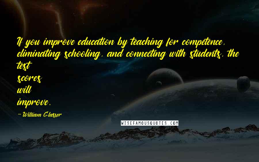 William Glasser Quotes: If you improve education by teaching for competence, eliminating schooling, and connecting with students, the test scores will improve.