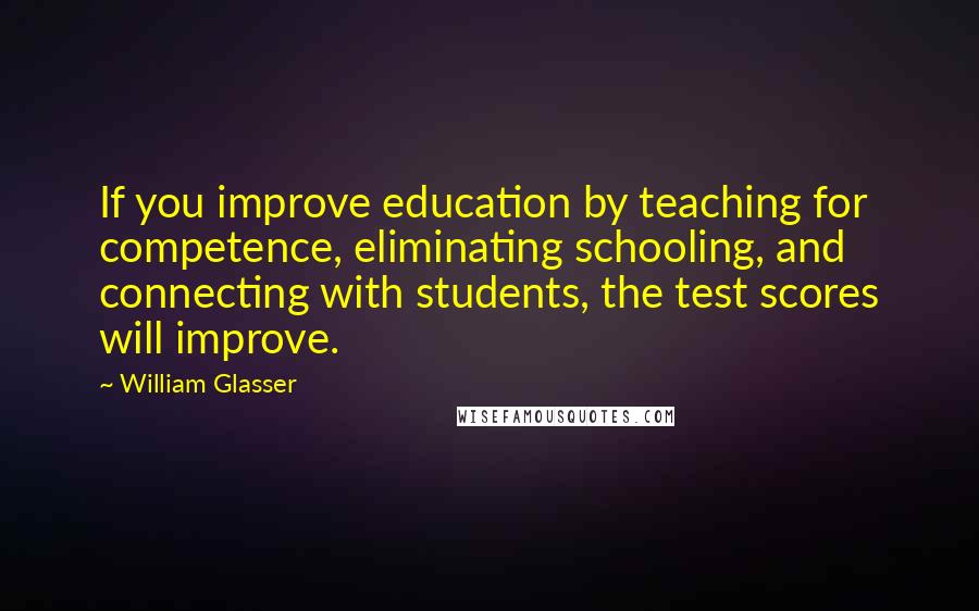 William Glasser Quotes: If you improve education by teaching for competence, eliminating schooling, and connecting with students, the test scores will improve.