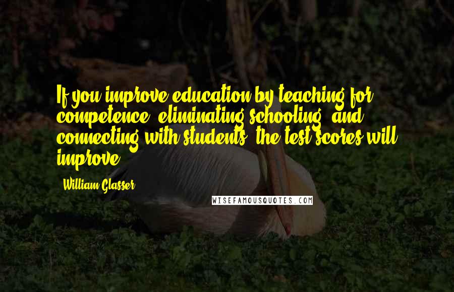 William Glasser Quotes: If you improve education by teaching for competence, eliminating schooling, and connecting with students, the test scores will improve.