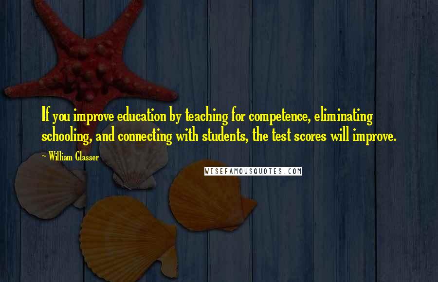 William Glasser Quotes: If you improve education by teaching for competence, eliminating schooling, and connecting with students, the test scores will improve.