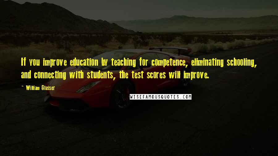 William Glasser Quotes: If you improve education by teaching for competence, eliminating schooling, and connecting with students, the test scores will improve.