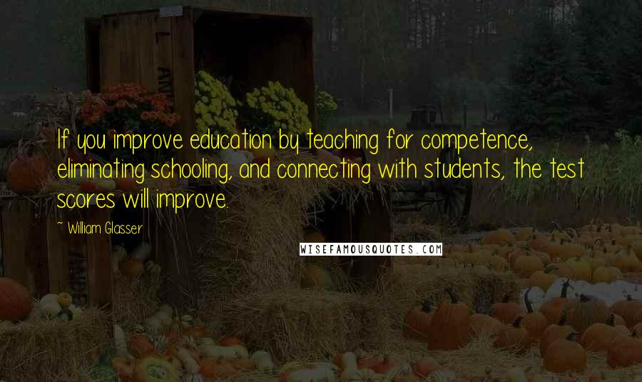 William Glasser Quotes: If you improve education by teaching for competence, eliminating schooling, and connecting with students, the test scores will improve.