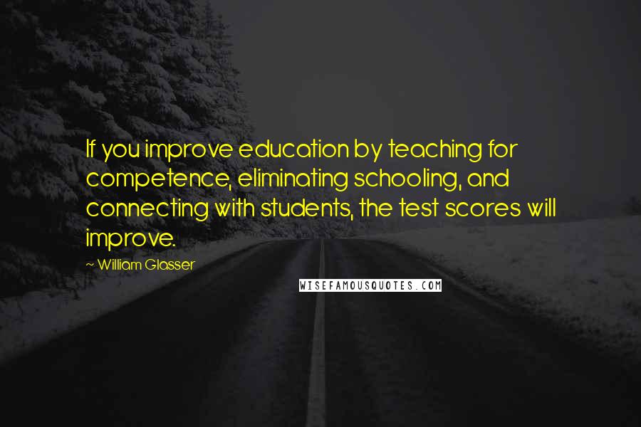 William Glasser Quotes: If you improve education by teaching for competence, eliminating schooling, and connecting with students, the test scores will improve.