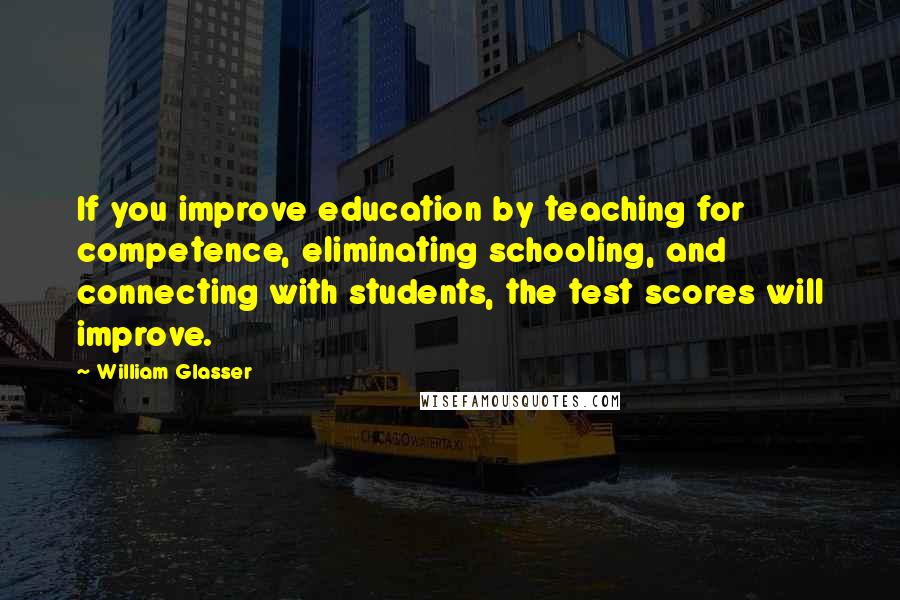 William Glasser Quotes: If you improve education by teaching for competence, eliminating schooling, and connecting with students, the test scores will improve.