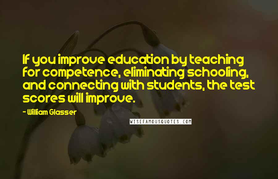 William Glasser Quotes: If you improve education by teaching for competence, eliminating schooling, and connecting with students, the test scores will improve.