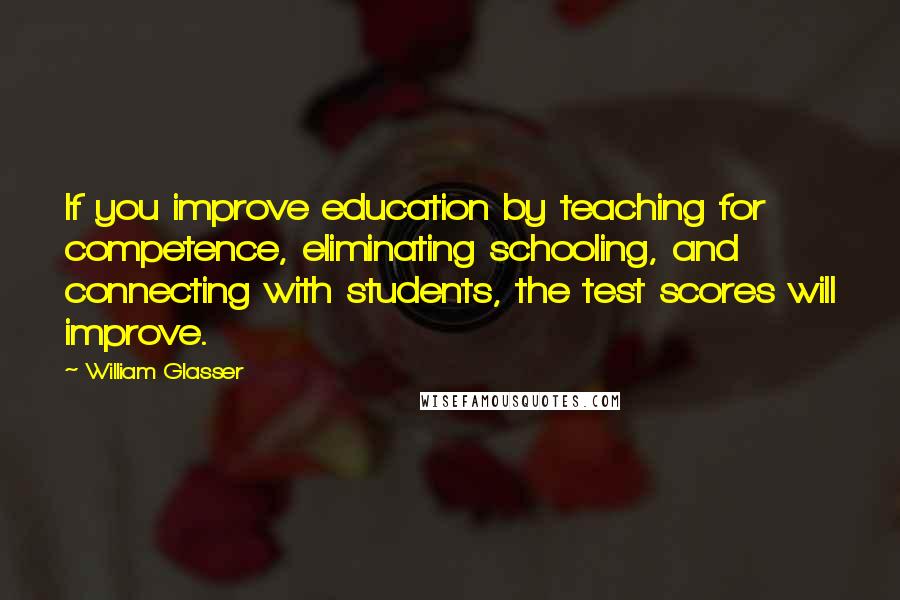 William Glasser Quotes: If you improve education by teaching for competence, eliminating schooling, and connecting with students, the test scores will improve.