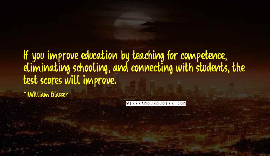 William Glasser Quotes: If you improve education by teaching for competence, eliminating schooling, and connecting with students, the test scores will improve.