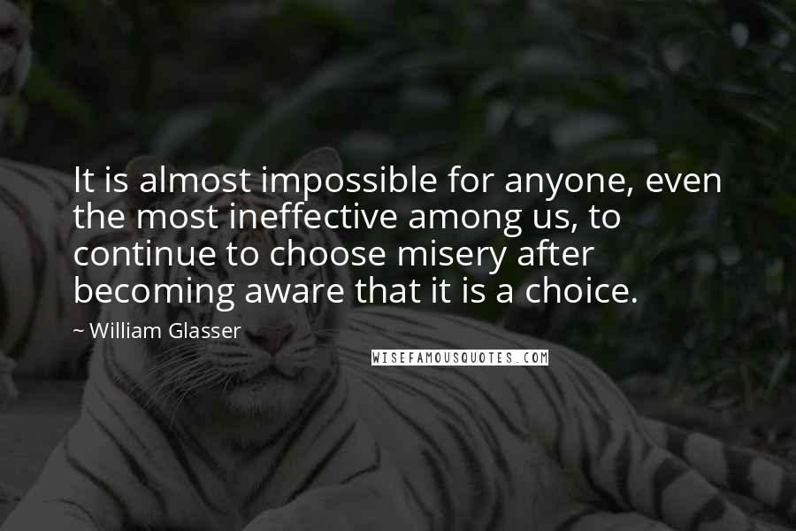 William Glasser Quotes: It is almost impossible for anyone, even the most ineffective among us, to continue to choose misery after becoming aware that it is a choice.