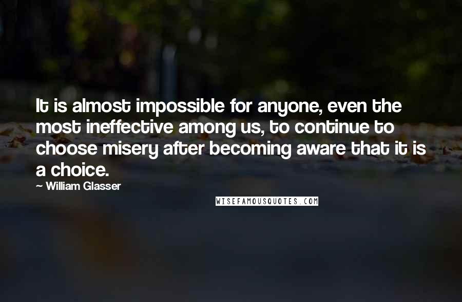 William Glasser Quotes: It is almost impossible for anyone, even the most ineffective among us, to continue to choose misery after becoming aware that it is a choice.