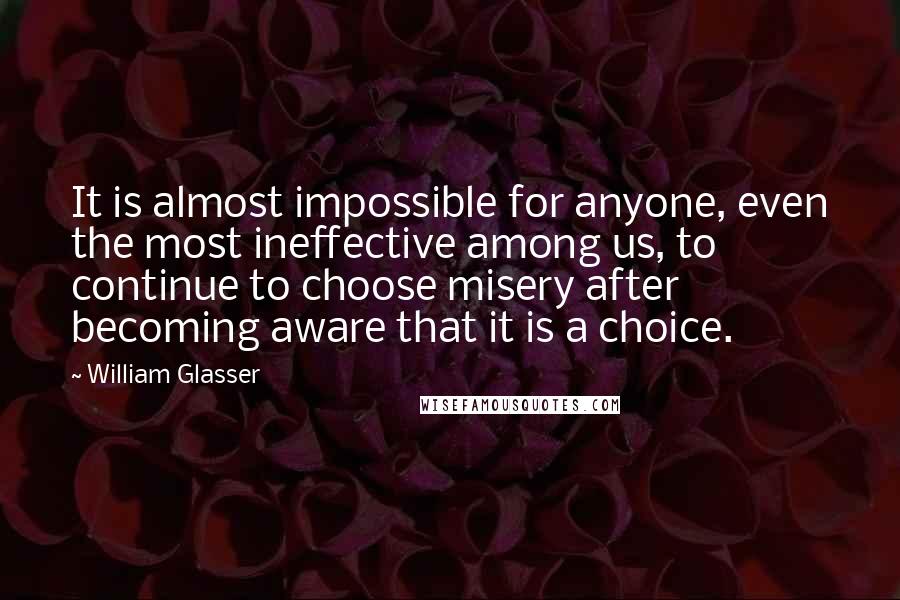 William Glasser Quotes: It is almost impossible for anyone, even the most ineffective among us, to continue to choose misery after becoming aware that it is a choice.