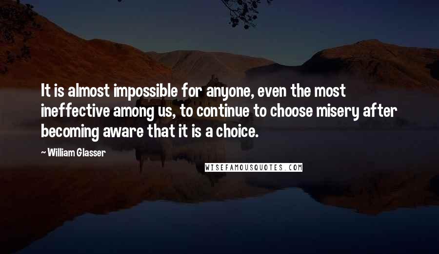 William Glasser Quotes: It is almost impossible for anyone, even the most ineffective among us, to continue to choose misery after becoming aware that it is a choice.