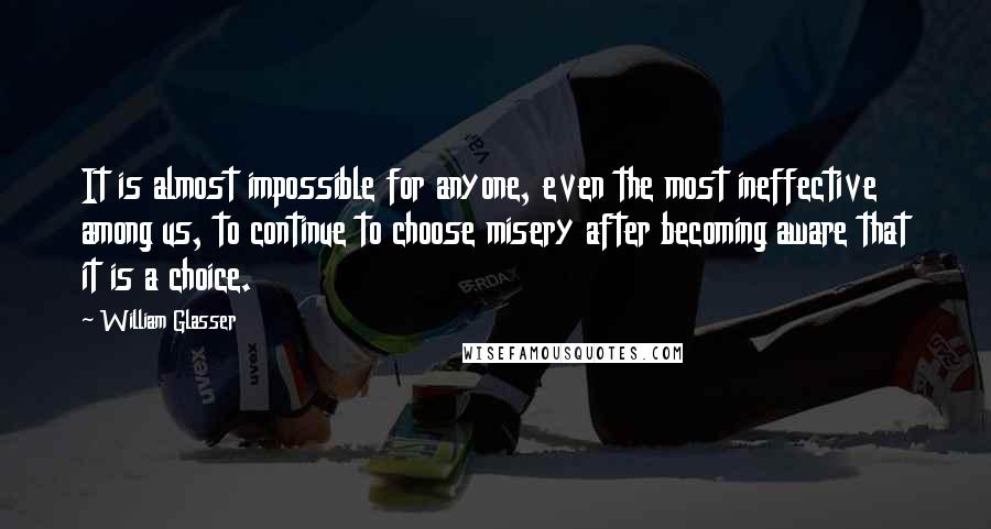 William Glasser Quotes: It is almost impossible for anyone, even the most ineffective among us, to continue to choose misery after becoming aware that it is a choice.