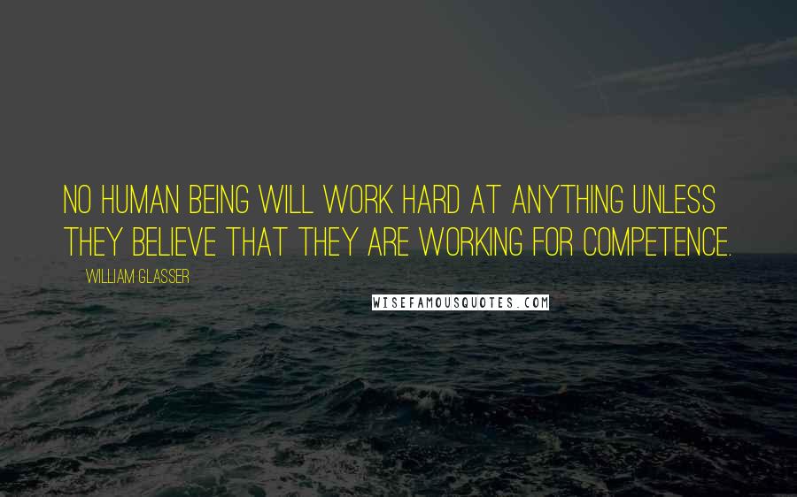 William Glasser Quotes: No human being will work hard at anything unless they believe that they are working for competence.