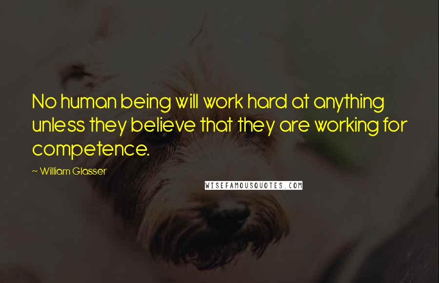 William Glasser Quotes: No human being will work hard at anything unless they believe that they are working for competence.