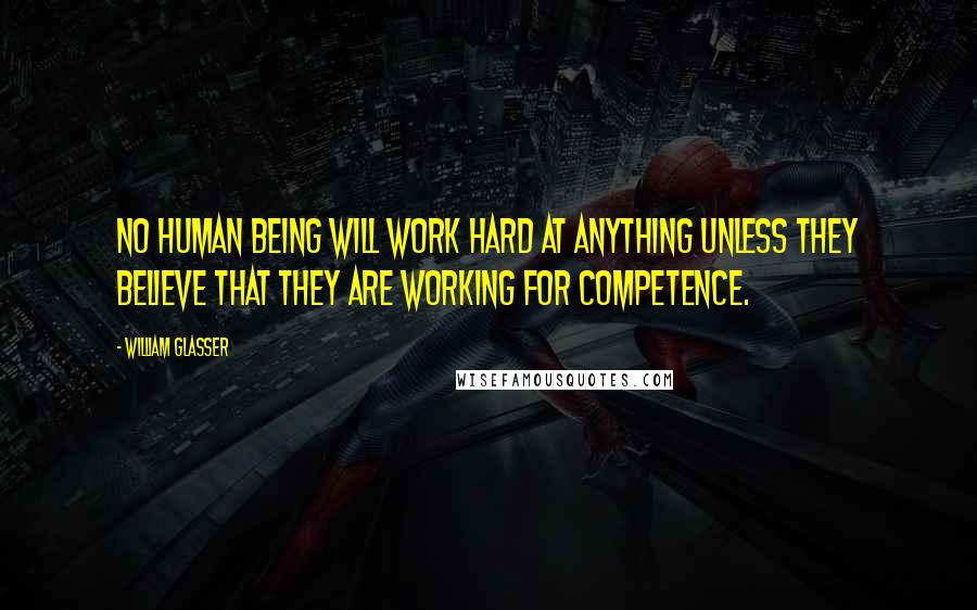 William Glasser Quotes: No human being will work hard at anything unless they believe that they are working for competence.