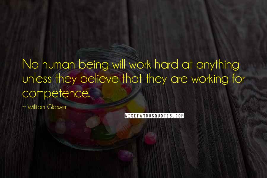 William Glasser Quotes: No human being will work hard at anything unless they believe that they are working for competence.