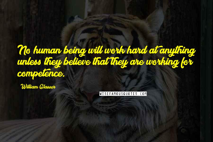 William Glasser Quotes: No human being will work hard at anything unless they believe that they are working for competence.