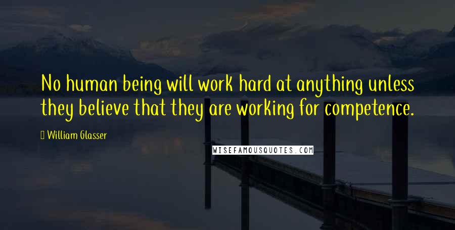 William Glasser Quotes: No human being will work hard at anything unless they believe that they are working for competence.