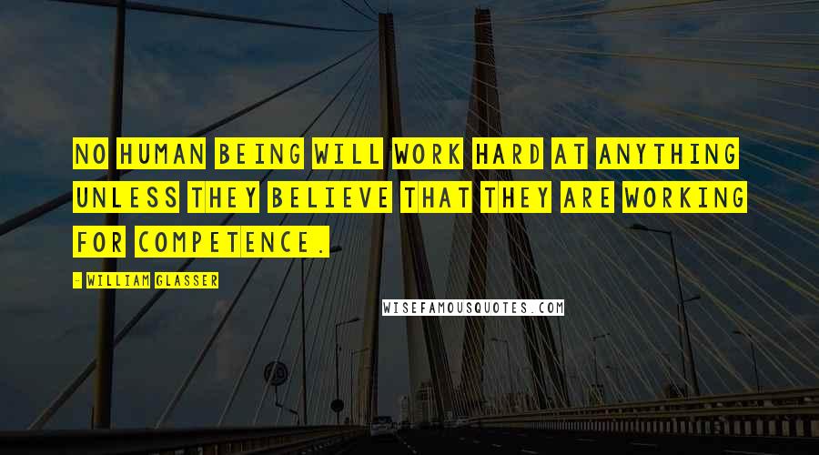 William Glasser Quotes: No human being will work hard at anything unless they believe that they are working for competence.