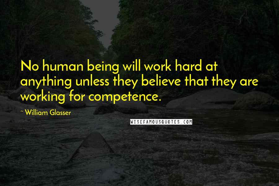 William Glasser Quotes: No human being will work hard at anything unless they believe that they are working for competence.