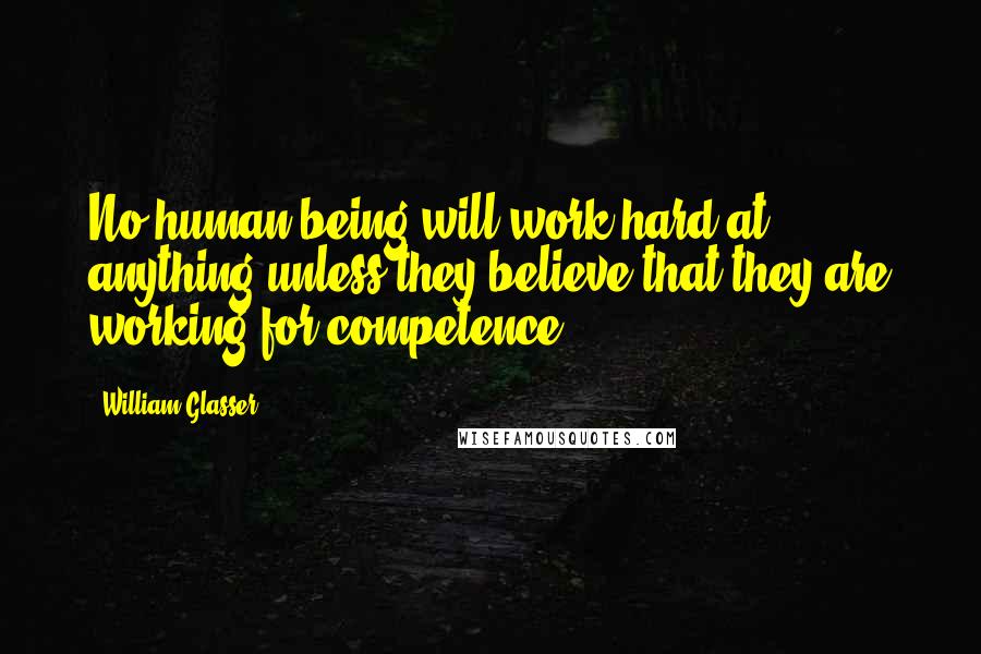 William Glasser Quotes: No human being will work hard at anything unless they believe that they are working for competence.