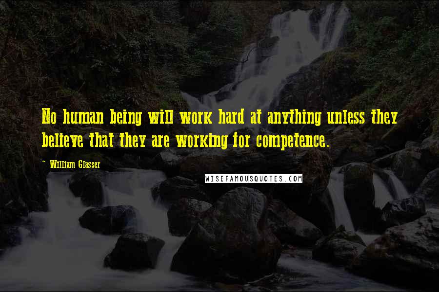 William Glasser Quotes: No human being will work hard at anything unless they believe that they are working for competence.