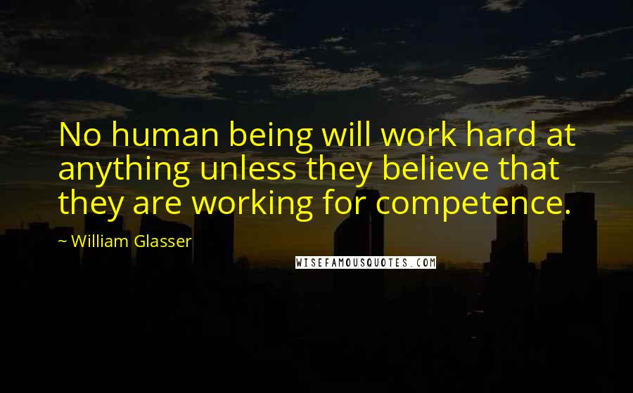 William Glasser Quotes: No human being will work hard at anything unless they believe that they are working for competence.