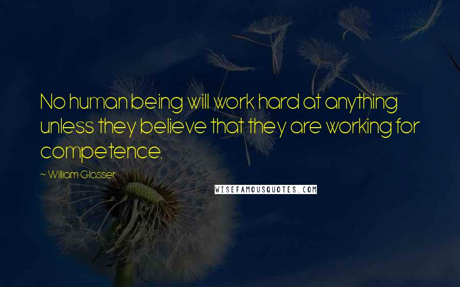 William Glasser Quotes: No human being will work hard at anything unless they believe that they are working for competence.