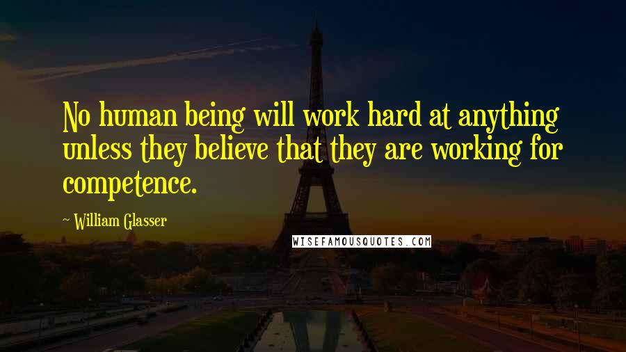 William Glasser Quotes: No human being will work hard at anything unless they believe that they are working for competence.