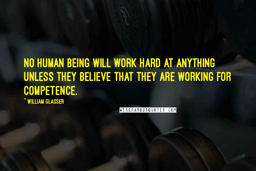 William Glasser Quotes: No human being will work hard at anything unless they believe that they are working for competence.