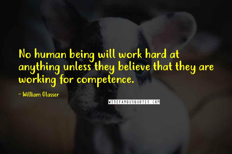 William Glasser Quotes: No human being will work hard at anything unless they believe that they are working for competence.