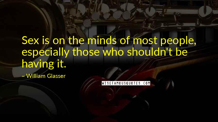William Glasser Quotes: Sex is on the minds of most people, especially those who shouldn't be having it.