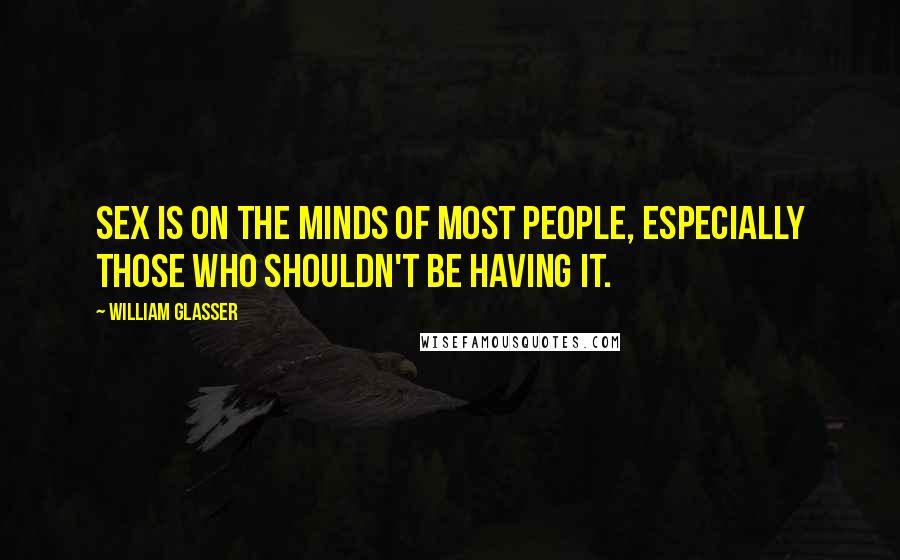 William Glasser Quotes: Sex is on the minds of most people, especially those who shouldn't be having it.