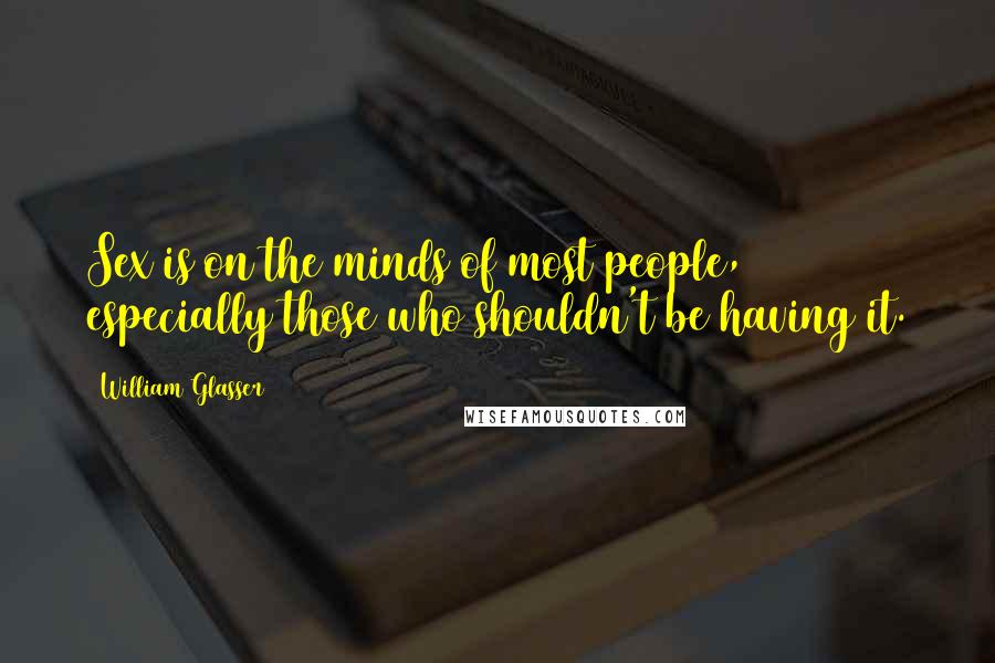 William Glasser Quotes: Sex is on the minds of most people, especially those who shouldn't be having it.