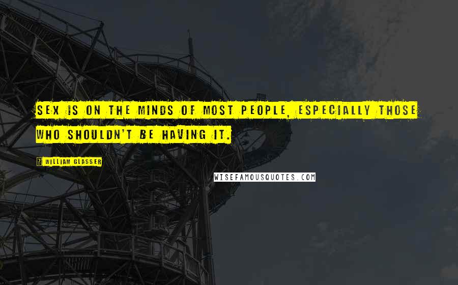 William Glasser Quotes: Sex is on the minds of most people, especially those who shouldn't be having it.