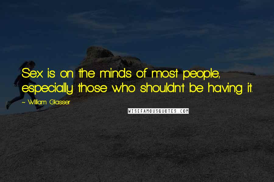 William Glasser Quotes: Sex is on the minds of most people, especially those who shouldn't be having it.