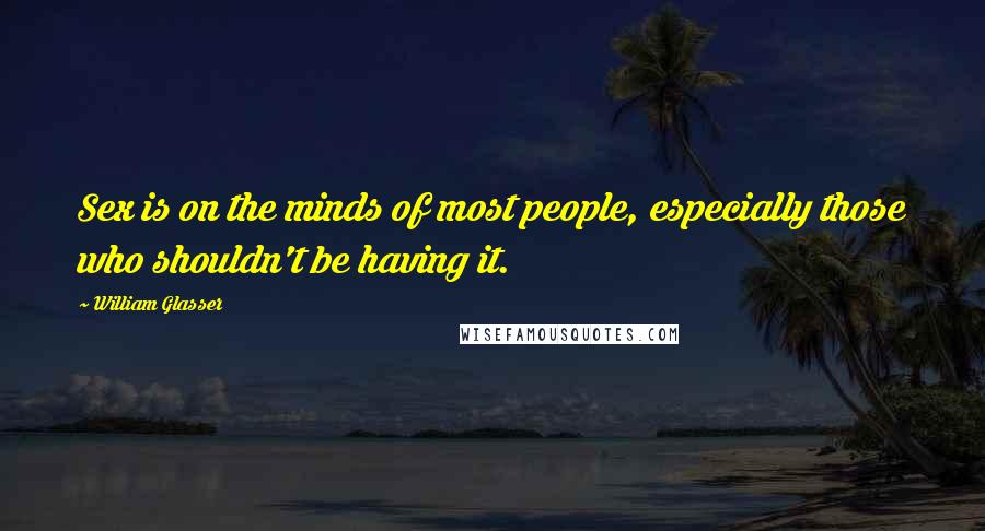 William Glasser Quotes: Sex is on the minds of most people, especially those who shouldn't be having it.
