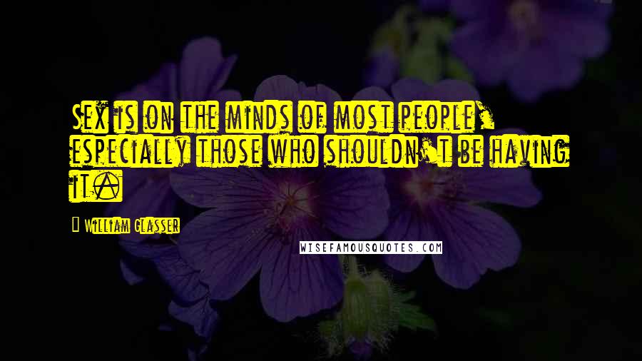 William Glasser Quotes: Sex is on the minds of most people, especially those who shouldn't be having it.