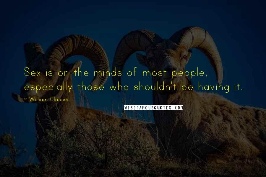 William Glasser Quotes: Sex is on the minds of most people, especially those who shouldn't be having it.
