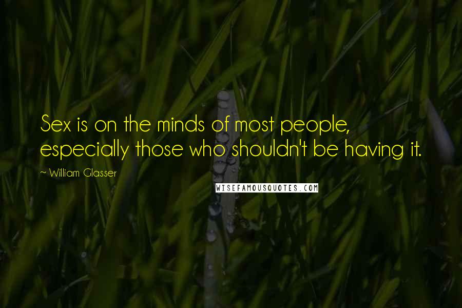 William Glasser Quotes: Sex is on the minds of most people, especially those who shouldn't be having it.