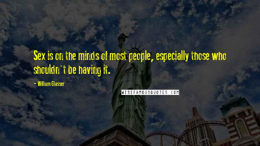 William Glasser Quotes: Sex is on the minds of most people, especially those who shouldn't be having it.