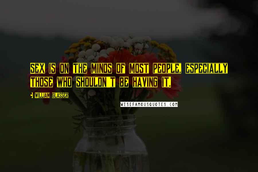 William Glasser Quotes: Sex is on the minds of most people, especially those who shouldn't be having it.