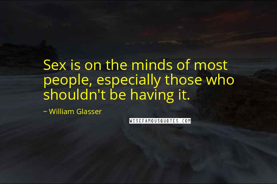 William Glasser Quotes: Sex is on the minds of most people, especially those who shouldn't be having it.