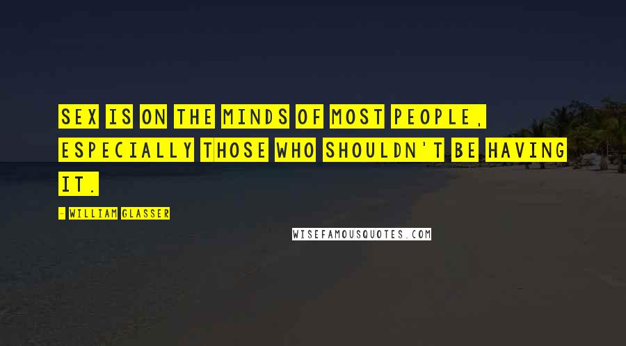 William Glasser Quotes: Sex is on the minds of most people, especially those who shouldn't be having it.