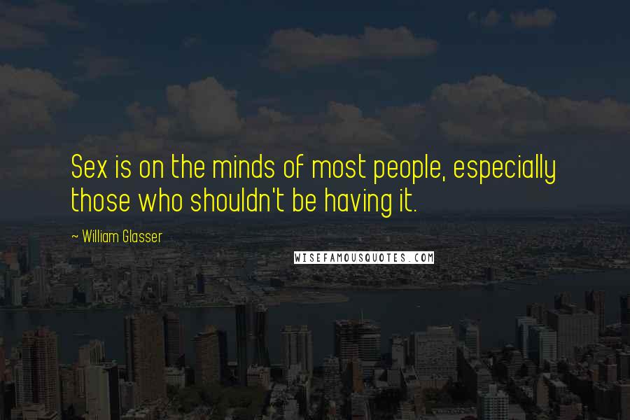 William Glasser Quotes: Sex is on the minds of most people, especially those who shouldn't be having it.
