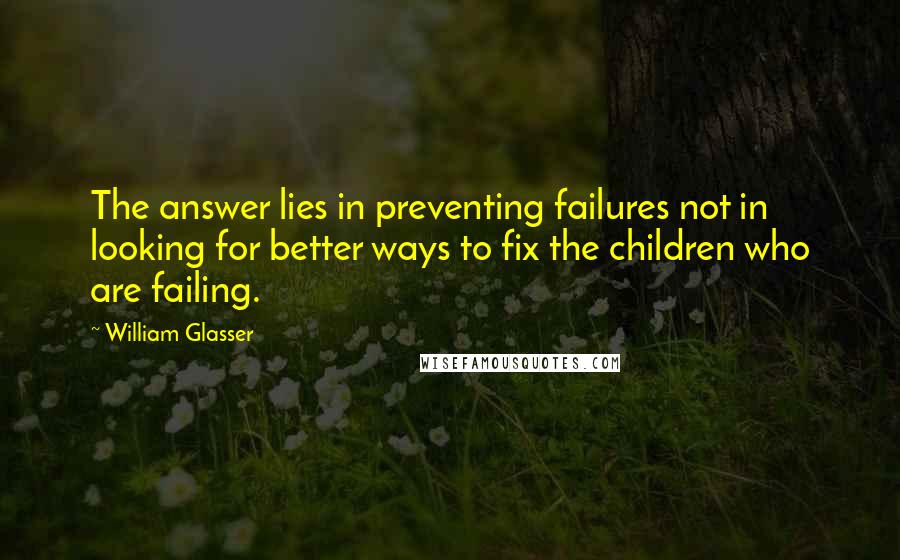 William Glasser Quotes: The answer lies in preventing failures not in looking for better ways to fix the children who are failing.