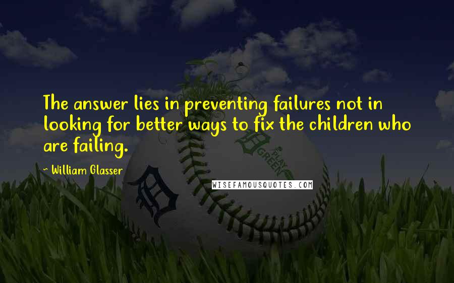 William Glasser Quotes: The answer lies in preventing failures not in looking for better ways to fix the children who are failing.