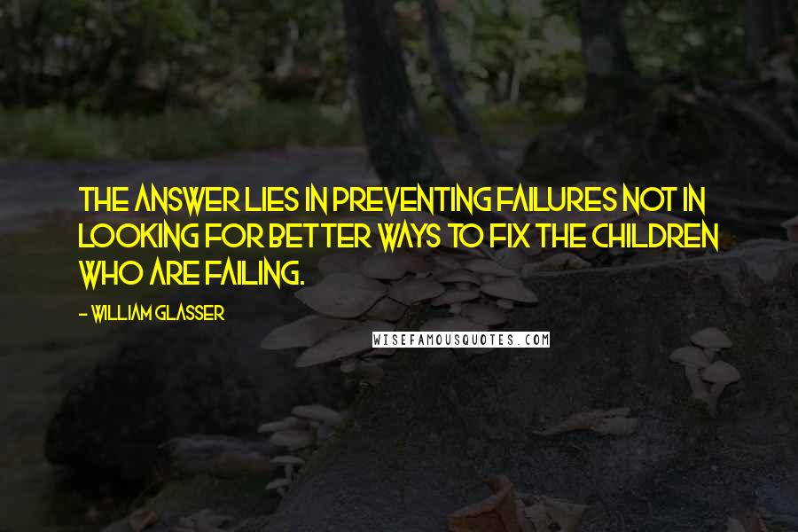 William Glasser Quotes: The answer lies in preventing failures not in looking for better ways to fix the children who are failing.