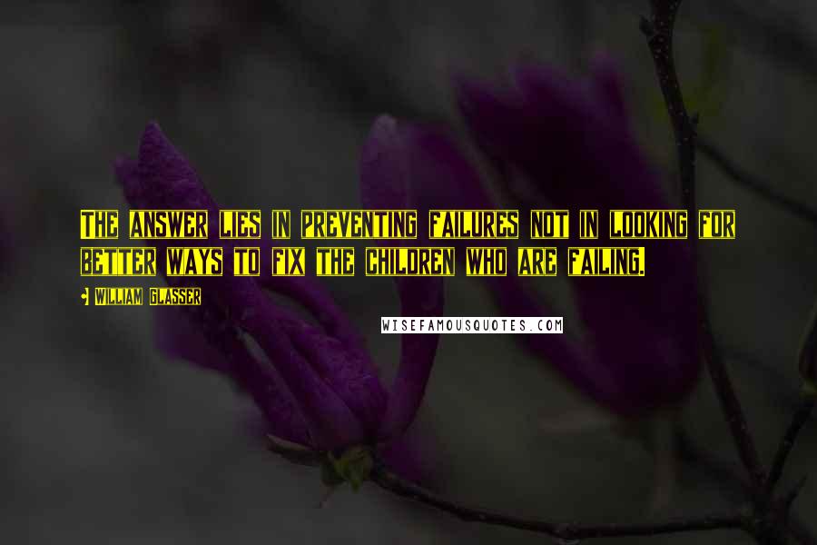 William Glasser Quotes: The answer lies in preventing failures not in looking for better ways to fix the children who are failing.